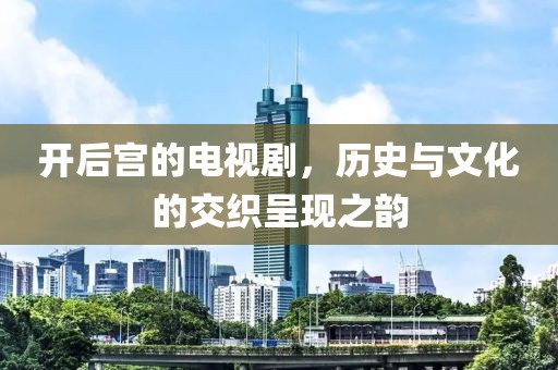 開后宮的電視劇，歷史與文化的交織呈現(xiàn)之韻