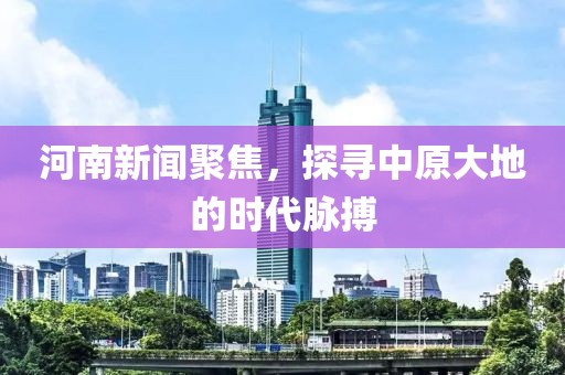 河南新聞聚焦，探尋中原大地的時(shí)代脈搏