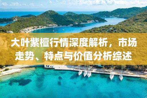 大葉紫檀行情深度解析，市場(chǎng)走勢(shì)、特點(diǎn)與價(jià)值分析綜述