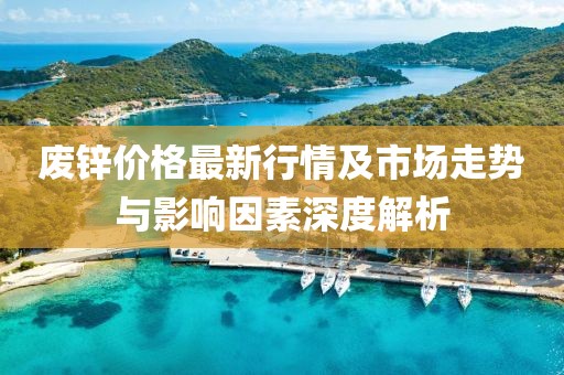 廢鋅價格最新行情及市場走勢與影響因素深度解析