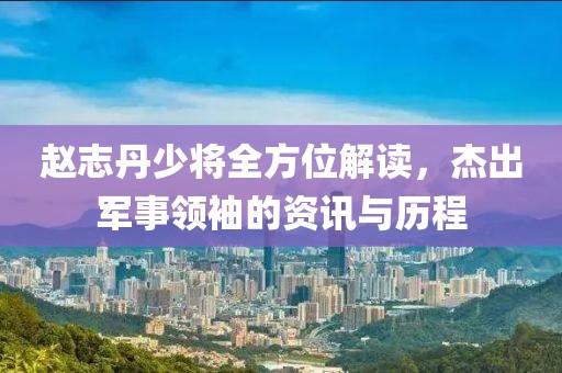趙志丹少將全方位解讀，杰出軍事領(lǐng)袖的資訊與歷程