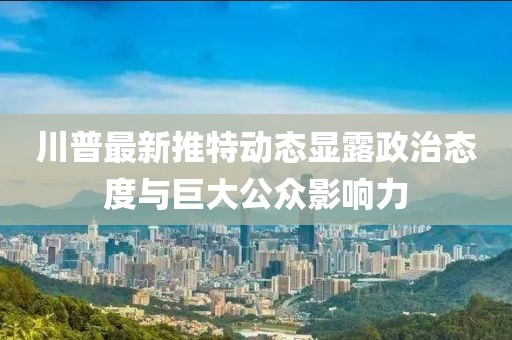 川普最新推特動態(tài)顯露政治態(tài)度與巨大公眾影響力
