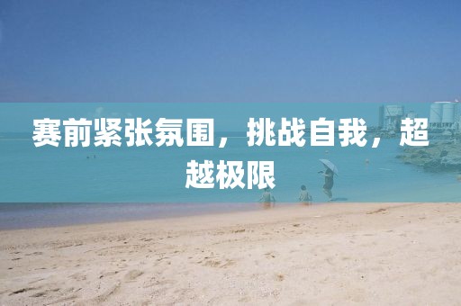 賽前緊張氛圍，挑戰(zhàn)自我，超越極限