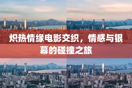 熾熱情緣電影交織，情感與銀幕的碰撞之旅