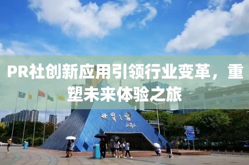 PR社創(chuàng)新應(yīng)用引領(lǐng)行業(yè)變革，重塑未來體驗(yàn)之旅