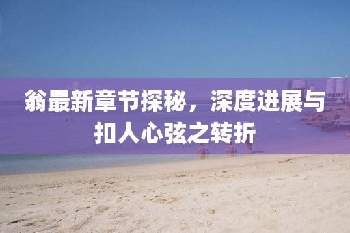 翁最新章節(jié)探秘，深度進(jìn)展與扣人心弦之轉(zhuǎn)折