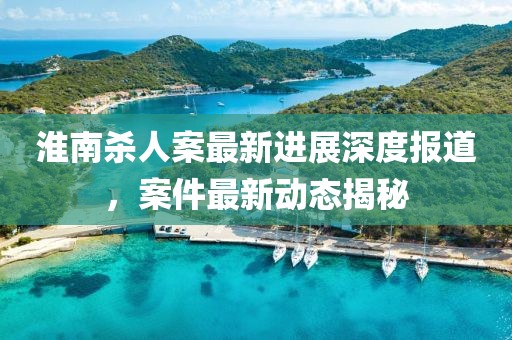 淮南殺人案最新進展深度報道，案件最新動態(tài)揭秘