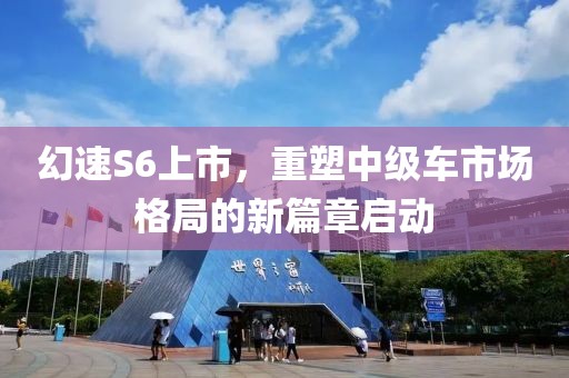 幻速S6上市，重塑中級(jí)車(chē)市場(chǎng)格局的新篇章啟動(dòng)