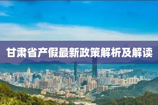 甘肅省產(chǎn)假最新政策解析及解讀