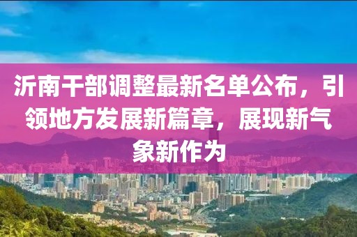 沂南干部調(diào)整最新名單公布，引領地方發(fā)展新篇章，展現(xiàn)新氣象新作為