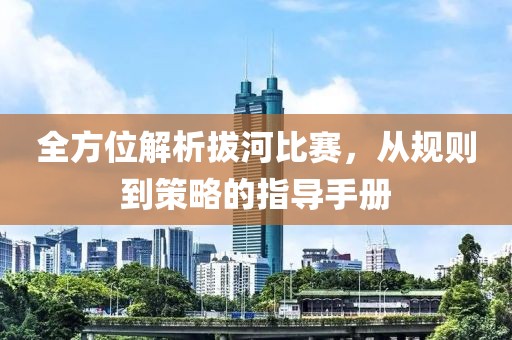 全方位解析拔河比賽，從規(guī)則到策略的指導(dǎo)手冊(cè)