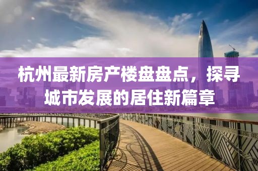 杭州最新房產樓盤盤點，探尋城市發(fā)展的居住新篇章