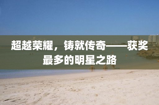 超越榮耀，鑄就傳奇——獲獎(jiǎng)最多的明星之路