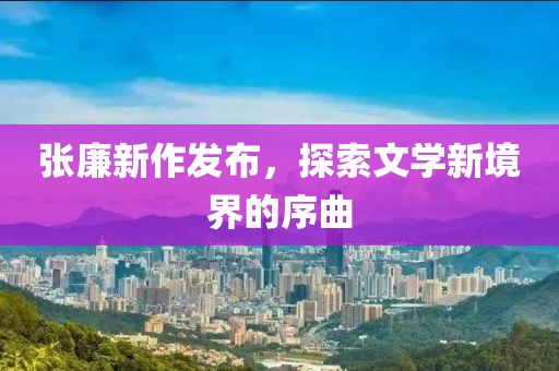 張廉新作發(fā)布，探索文學新境界的序曲