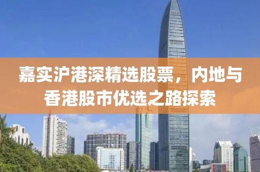 嘉實(shí)滬港深精選股票，內(nèi)地與香港股市優(yōu)選之路探索