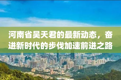 河南省吳天君的最新動態(tài)，奮進新時代的步伐加速前進之路