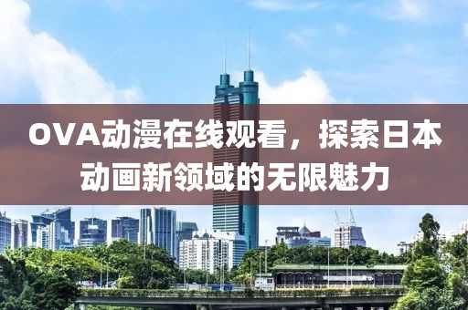 OVA動漫在線觀看，探索日本動畫新領(lǐng)域的無限魅力
