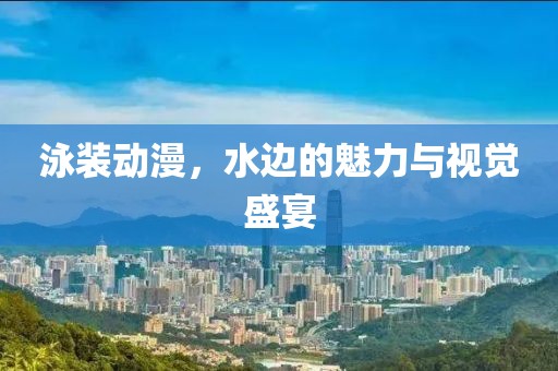 泳裝動(dòng)漫，水邊的魅力與視覺(jué)盛宴