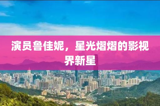 演員魯佳妮，星光熠熠的影視界新星