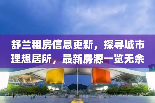 舒蘭租房信息更新，探尋城市理想居所，最新房源一覽無余