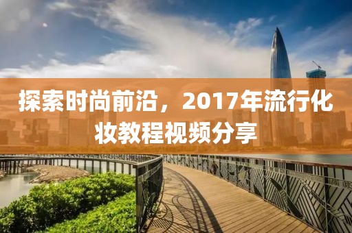 探索時(shí)尚前沿，2017年流行化妝教程視頻分享