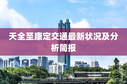 天全至康定交通最新狀況及分析簡報(bào)