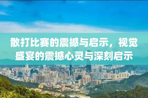 散打比賽的震撼與啟示，視覺盛宴的震撼心靈與深刻啟示