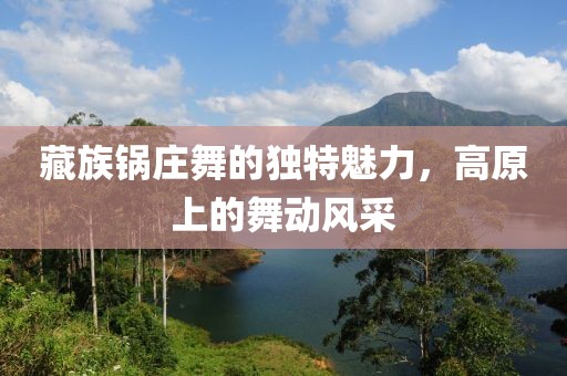 藏族鍋莊舞的獨特魅力，高原上的舞動風采