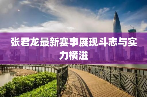 張君龍最新賽事展現(xiàn)斗志與實(shí)力橫溢