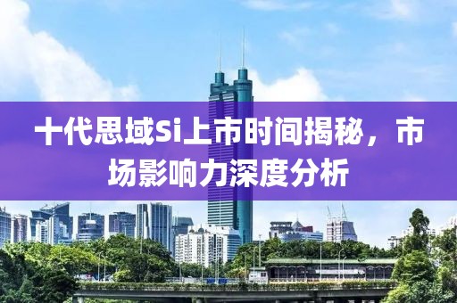 十代思域Si上市時間揭秘，市場影響力深度分析