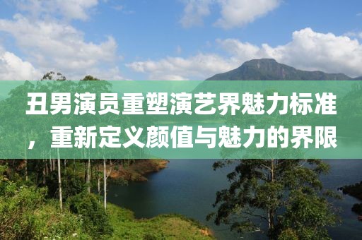 丑男演員重塑演藝界魅力標準，重新定義顏值與魅力的界限