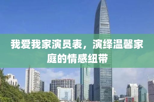 我愛我家演員表，演繹溫馨家庭的情感紐帶