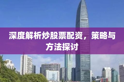 深度解析炒股票配資，策略與方法探討