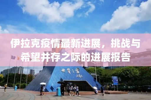 伊拉克疫情最新進(jìn)展，挑戰(zhàn)與希望并存之際的進(jìn)展報(bào)告