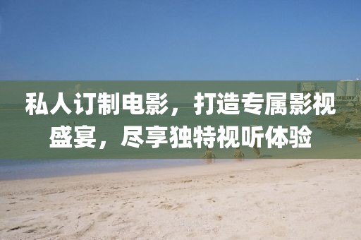 私人訂制電影，打造專屬影視盛宴，盡享獨(dú)特視聽體驗(yàn)