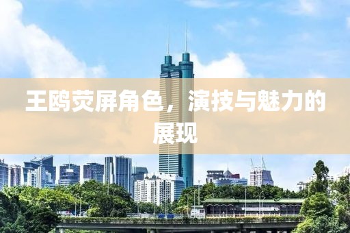 王鷗熒屏角色，演技與魅力的展現(xiàn)
