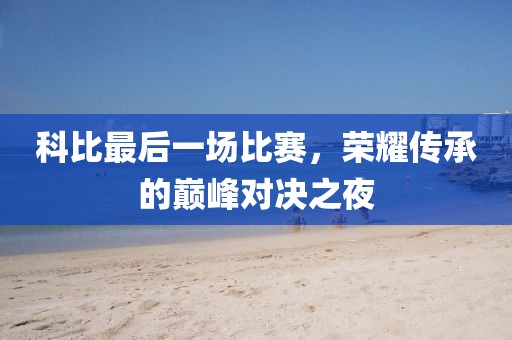 科比最后一場(chǎng)比賽，榮耀傳承的巔峰對(duì)決之夜