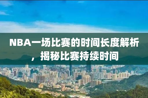 NBA一場(chǎng)比賽的時(shí)間長(zhǎng)度解析，揭秘比賽持續(xù)時(shí)間