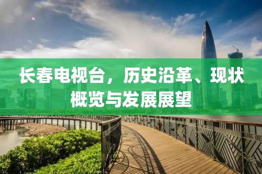 長春電視臺(tái)，歷史沿革、現(xiàn)狀概覽與發(fā)展展望