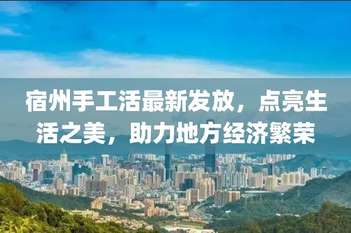 宿州手工活最新發(fā)放，點亮生活之美，助力地方經(jīng)濟繁榮