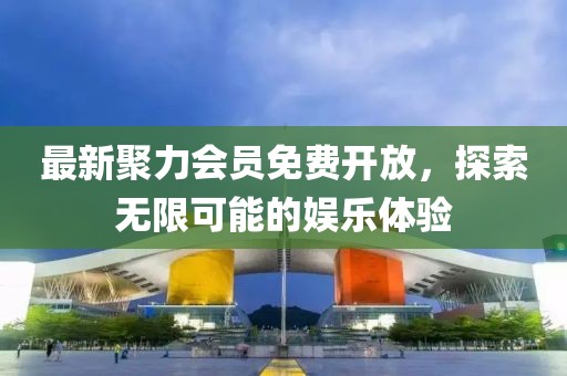 最新聚力會員免費(fèi)開放，探索無限可能的娛樂體驗(yàn)