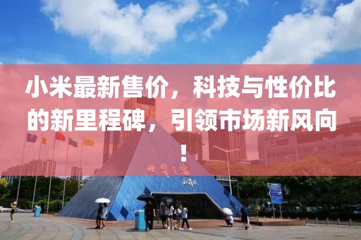 小米最新售價(jià)，科技與性價(jià)比的新里程碑，引領(lǐng)市場新風(fēng)向！