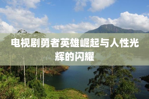 電視劇勇者英雄崛起與人性光輝的閃耀