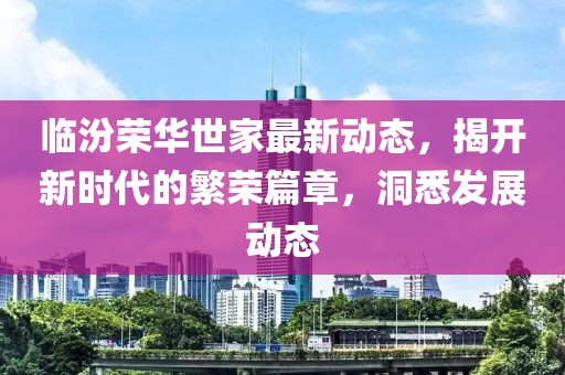 臨汾榮華世家最新動態(tài)，揭開新時代的繁榮篇章，洞悉發(fā)展動態(tài)
