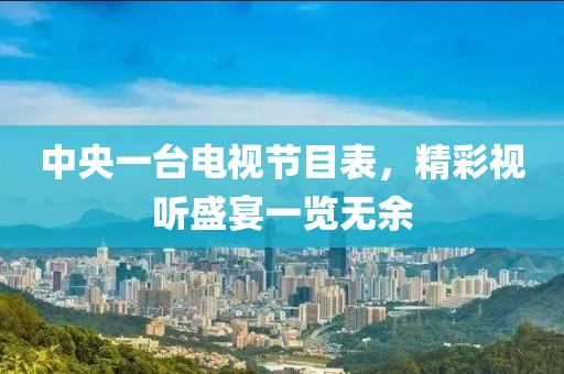 中央一臺電視節(jié)目表，精彩視聽盛宴一覽無余