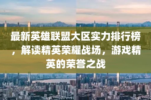 最新英雄聯(lián)盟大區(qū)實(shí)力排行榜，解讀精英榮耀戰(zhàn)場(chǎng)，游戲精英的榮譽(yù)之戰(zhàn)