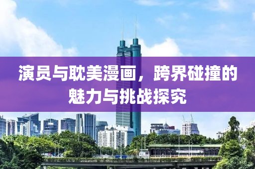 演員與耽美漫畫，跨界碰撞的魅力與挑戰(zhàn)探究