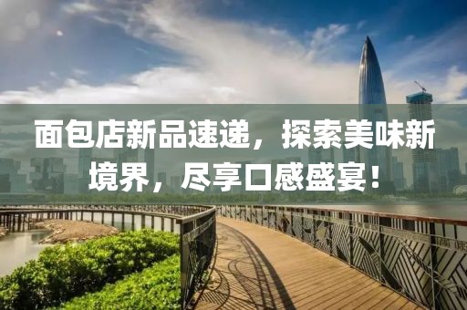 面包店新品速遞，探索美味新境界，盡享口感盛宴！