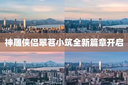 神雕俠侶翠茗小筑全新篇章開啟