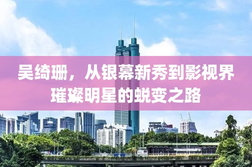 吳綺珊，從銀幕新秀到影視界璀璨明星的蛻變之路